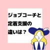 ジョブコーチ　定着支援　違い